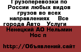 Грузоперевозки по России любых видов грузов во всех направлениях. - Все города Авто » Услуги   . Ненецкий АО,Нельмин Нос п.